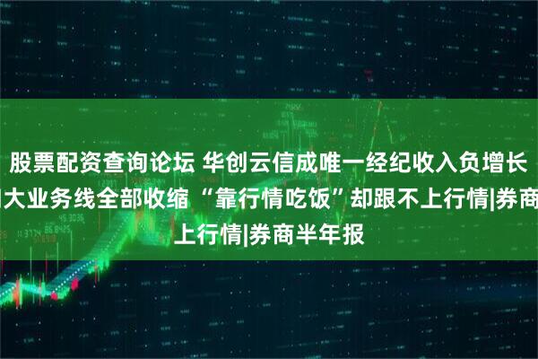 股票配资查询论坛 华创云信成唯一经纪收入负增长券商 四大业务线全部收缩 “靠行情吃饭”却跟不上行情|券商半年报