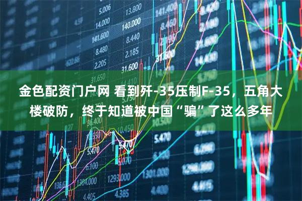金色配资门户网 看到歼-35压制F-35，五角大楼破防，终于知道被中国“骗”了这么多年