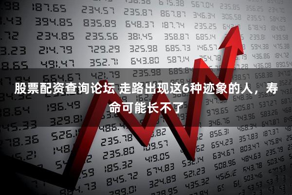 股票配资查询论坛 走路出现这6种迹象的人，寿命可能长不了
