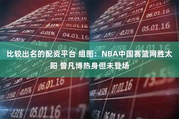 比较出名的配资平台 组图：NBA中国赛篮网胜太阳 曾凡博热身但未登场