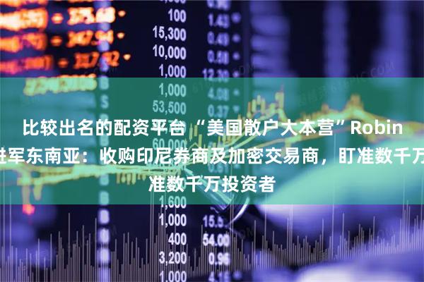 比较出名的配资平台 “美国散户大本营”Robinhood进军东南亚：收购印尼券商及加密交易商，盯准数千万投资者