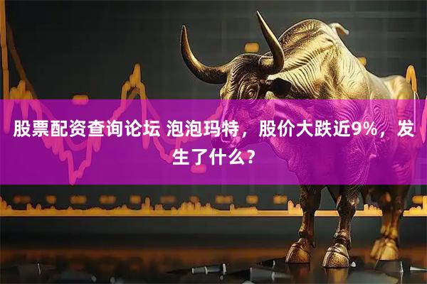 股票配资查询论坛 泡泡玛特，股价大跌近9%，发生了什么？