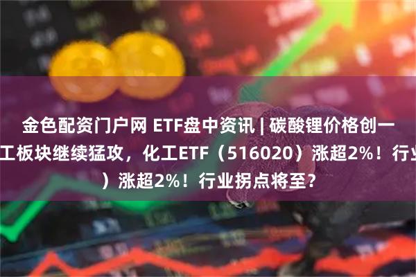 金色配资门户网 ETF盘中资讯 | 碳酸锂价格创一年新高！化工板块继续猛攻，化工ETF（516020）涨超2%！行业拐点将至？