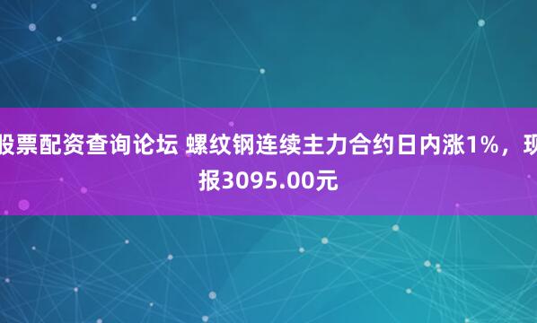 股票配资查询论坛 螺纹钢连续主力合约日内涨1%，现报3095.00元