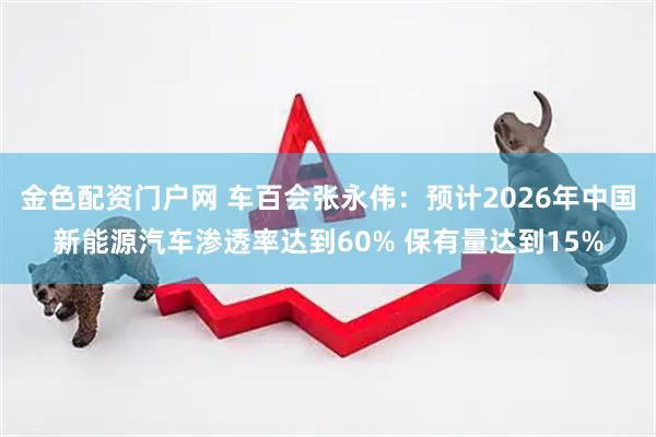 金色配资门户网 车百会张永伟：预计2026年中国新能源汽车渗透率达到60% 保有量达到15%