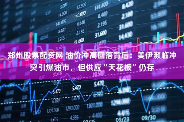 郑州股票配资网 油价冲高回落背后：美伊濒临冲突引爆油市，但供应“天花板”仍存