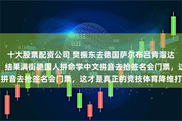 十大股票配资公司 樊振东去德国萨尔布吕肯溜达一圈，本想靠英语交流，结果满街德国人拼命学中文拼音去抢签名会门票，这才是真正的竞技体育降维打击