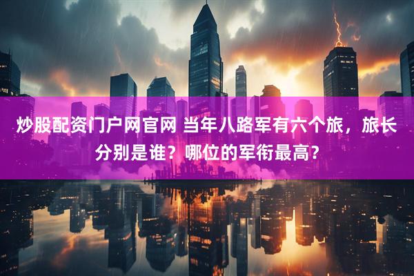 炒股配资门户网官网 当年八路军有六个旅，旅长分别是谁？哪位的军衔最高？