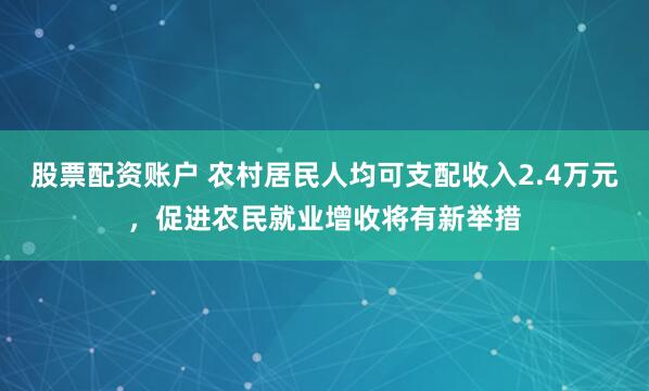 股票配资账户 农村居民人均可支配收入2.4万元，促进农民就业增收将有新举措