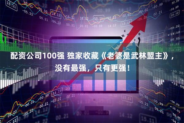 配资公司100强 独家收藏《老婆是武林盟主》，没有最强，只有更强！