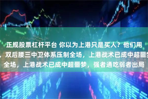 正规股票杠杆平台 你以为上港只是买人？他们用8000万拆掉对手骨架，双后腰三中卫体系压制全场，上港战术已成中超噩梦，强者通吃弱者出局