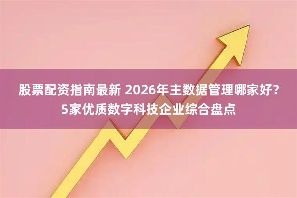 股票配资指南最新 2026年主数据管理哪家好？5家优质数字科技企业综合盘点