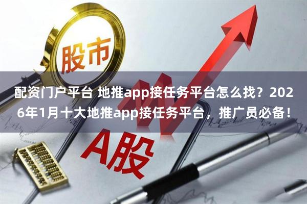 配资门户平台 地推app接任务平台怎么找？2026年1月十大地推app接任务平台，推广员必备！