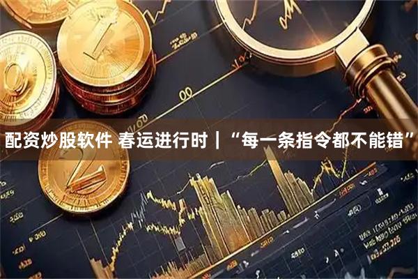 配资炒股软件 春运进行时｜“每一条指令都不能错”