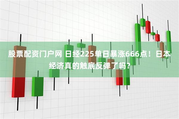 股票配资门户网 日经225单日暴涨666点！日本经济真的触底反弹了吗？
