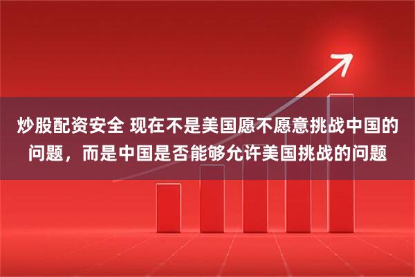炒股配资安全 现在不是美国愿不愿意挑战中国的问题，而是中国是否能够允许美国挑战的问题