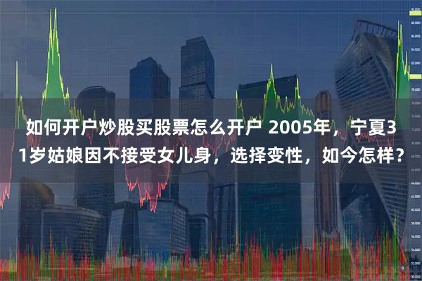 如何开户炒股买股票怎么开户 2005年，宁夏31岁姑娘因不接受女儿身，选择变性，如今怎样？
