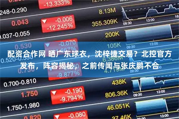 配资合作网 晒广东球衣，沈梓捷交易？北控官方发布，阵容揭秘，之前传闻与张庆鹏不合