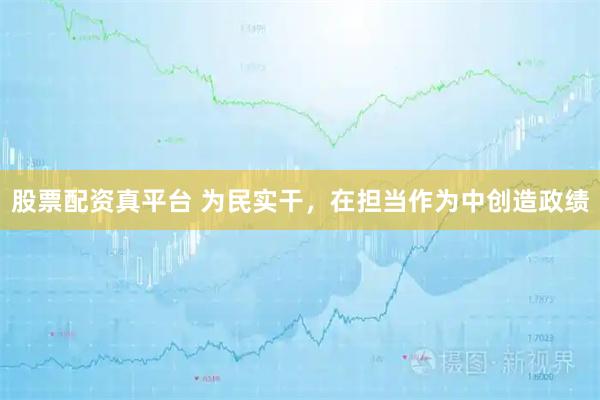 股票配资真平台 为民实干，在担当作为中创造政绩