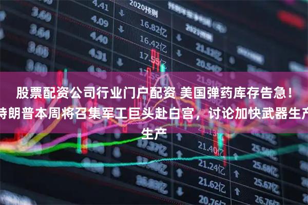 股票配资公司行业门户配资 美国弹药库存告急！特朗普本周将召集军工巨头赴白宫，讨论加快武器生产