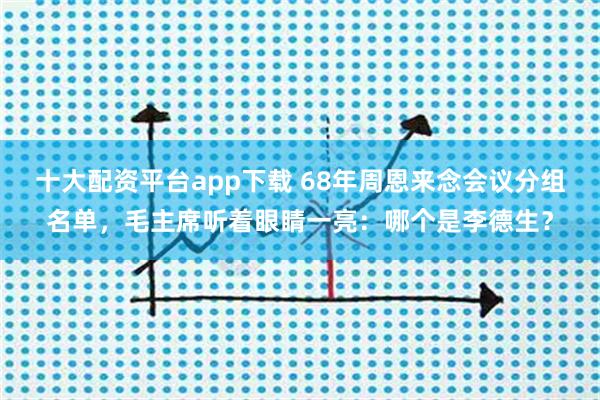 十大配资平台app下载 68年周恩来念会议分组名单，毛主席听着眼睛一亮：哪个是李德生？