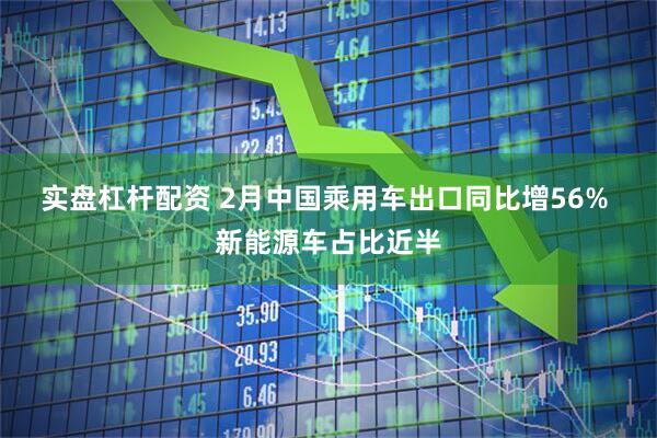 实盘杠杆配资 2月中国乘用车出口同比增56% 新能源车占比近半