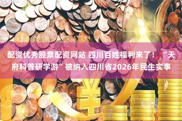 配资优秀股票配资网站 四川百姓福利来了！ “天府科普研学游”被纳入四川省2026年民生实事