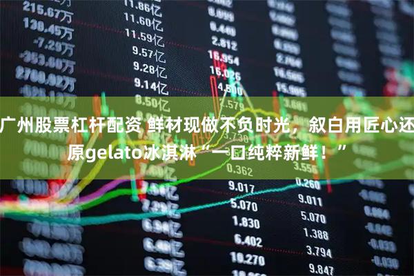 广州股票杠杆配资 鲜材现做不负时光，叙白用匠心还原gelato冰淇淋“一口纯粹新鲜！”