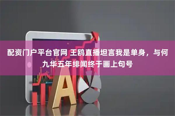 配资门户平台官网 王鸥直播坦言我是单身，与何九华五年绯闻终于画上句号