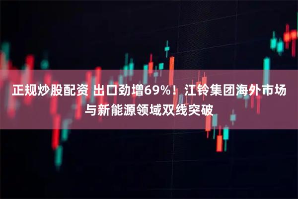 正规炒股配资 出口劲增69%！江铃集团海外市场与新能源领域双线突破